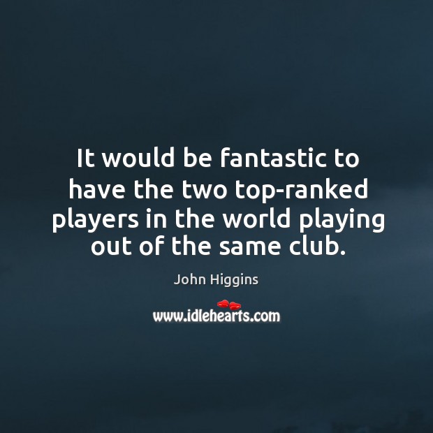 It would be fantastic to have the two top-ranked players in the world playing out of the same club. John Higgins Picture Quote