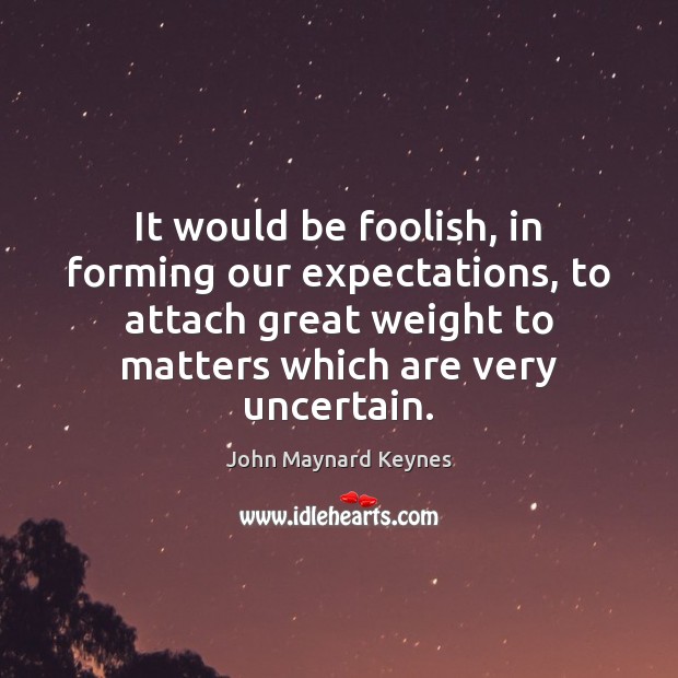 It would be foolish, in forming our expectations, to attach great weight John Maynard Keynes Picture Quote