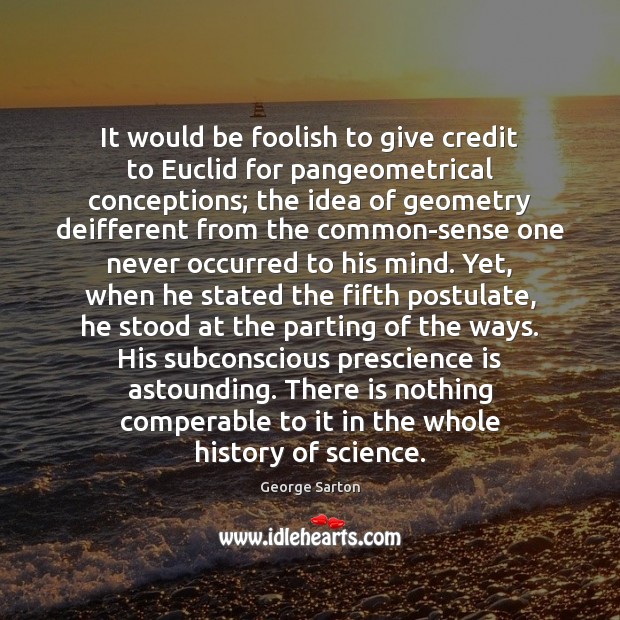 It would be foolish to give credit to Euclid for pangeometrical conceptions; George Sarton Picture Quote