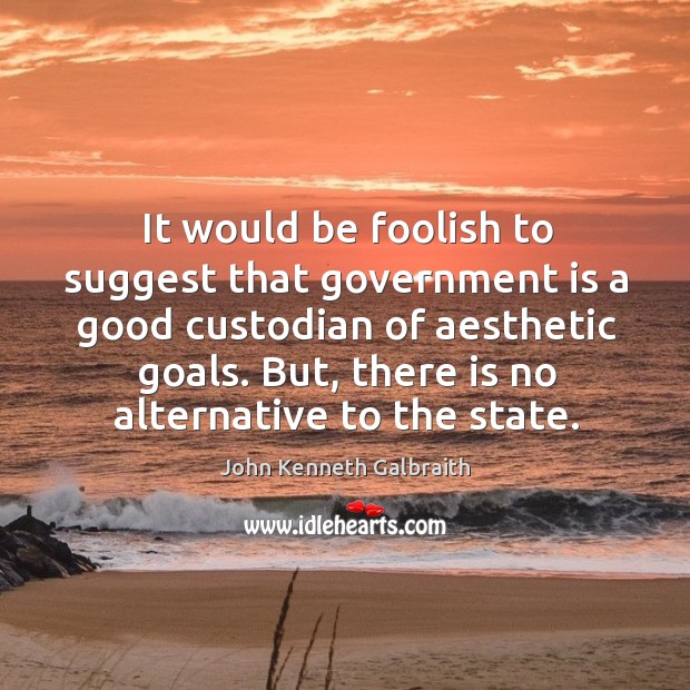 It would be foolish to suggest that government is a good custodian of aesthetic goals. John Kenneth Galbraith Picture Quote