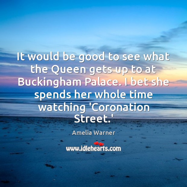 It would be good to see what the Queen gets up to Amelia Warner Picture Quote