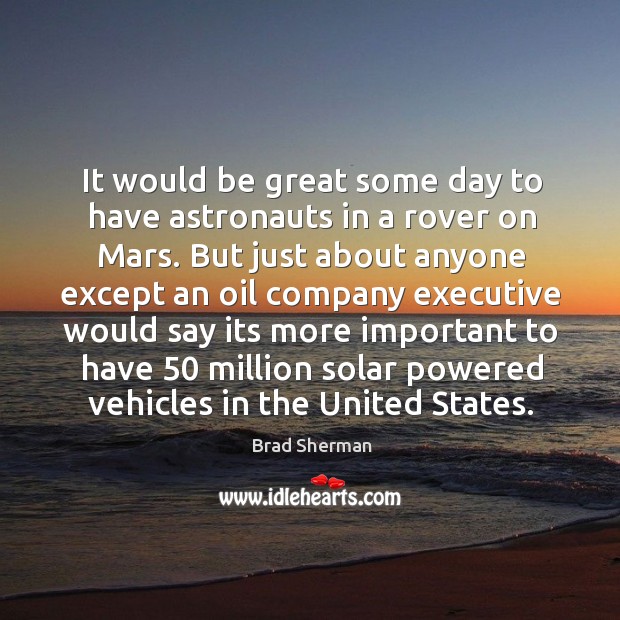 It would be great some day to have astronauts in a rover on mars. But just about anyone except Brad Sherman Picture Quote