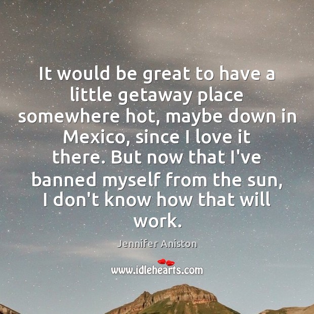 It would be great to have a little getaway place somewhere hot, Jennifer Aniston Picture Quote