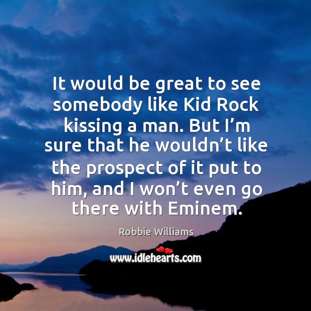 It would be great to see somebody like kid rock kissing a man. Image