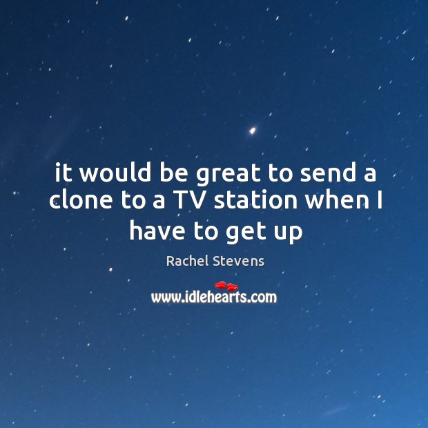 It would be great to send a clone to a tv station when I have to get up Rachel Stevens Picture Quote