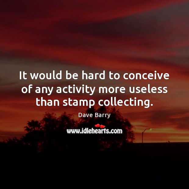 It would be hard to conceive of any activity more useless than stamp collecting. Dave Barry Picture Quote