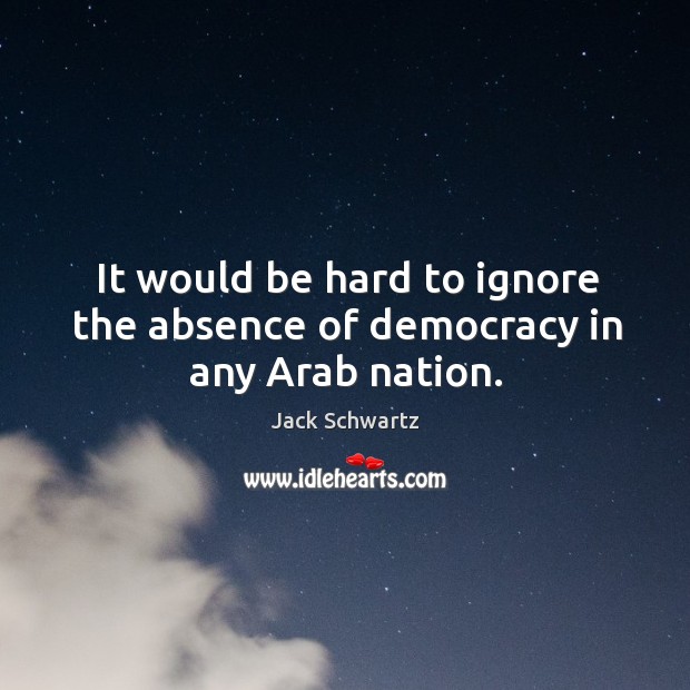 It would be hard to ignore the absence of democracy in any arab nation. Jack Schwartz Picture Quote