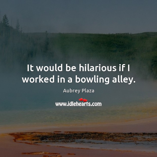 It would be hilarious if I worked in a bowling alley. Aubrey Plaza Picture Quote