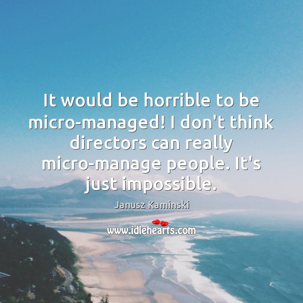 It would be horrible to be micro-managed! I don’t think directors can Image