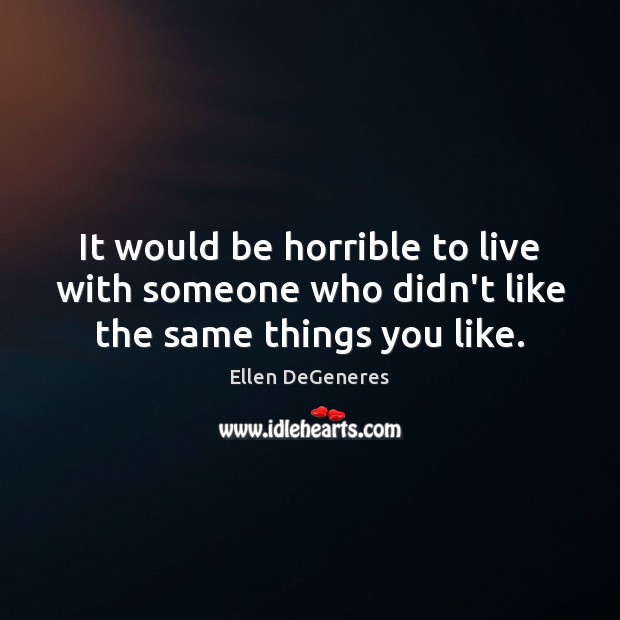 It would be horrible to live with someone who didn’t like the same things you like. Ellen DeGeneres Picture Quote