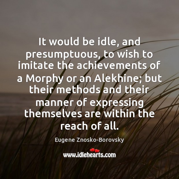 It would be idle, and presumptuous, to wish to imitate the achievements Eugene Znosko-Borovsky Picture Quote