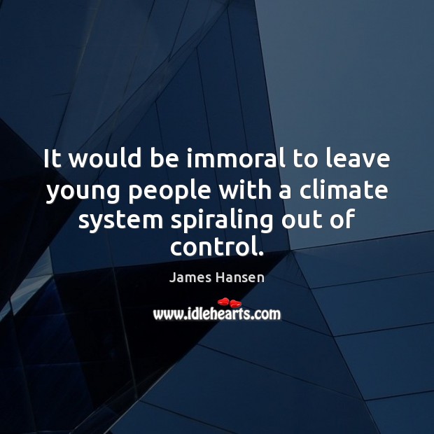 It would be immoral to leave young people with a climate system spiraling out of control. James Hansen Picture Quote