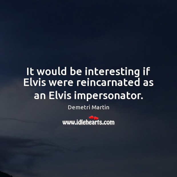 It would be interesting if Elvis were reincarnated as an Elvis impersonator. Image