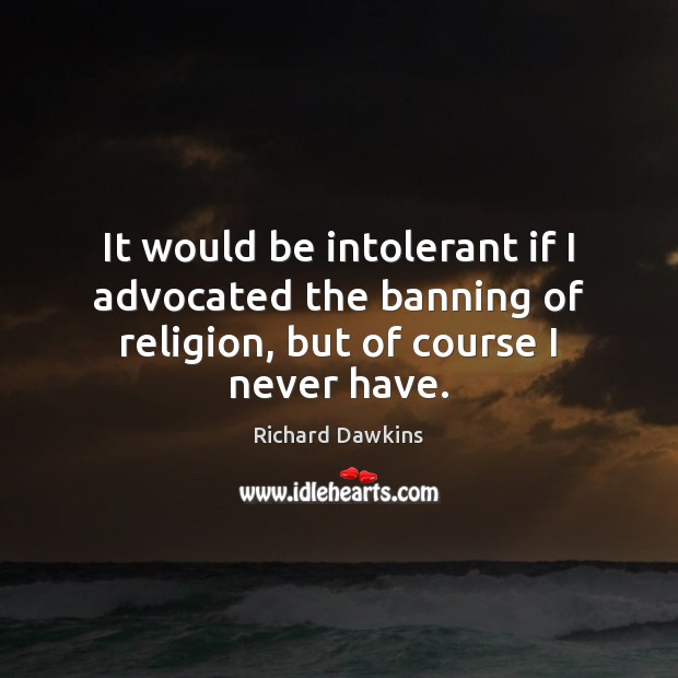 It would be intolerant if I advocated the banning of religion, but of course I never have. Richard Dawkins Picture Quote