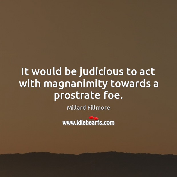 It would be judicious to act with magnanimity towards a prostrate foe. Millard Fillmore Picture Quote