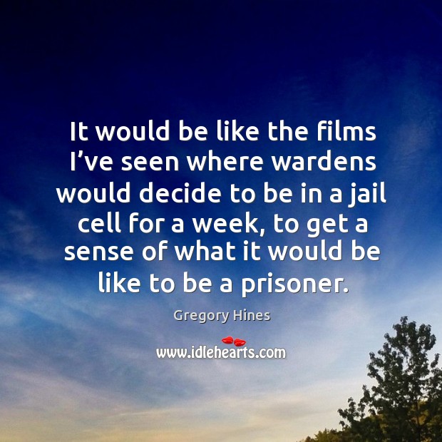 It would be like the films I’ve seen where wardens would decide to be in a jail cell for a week, to get a sense Image