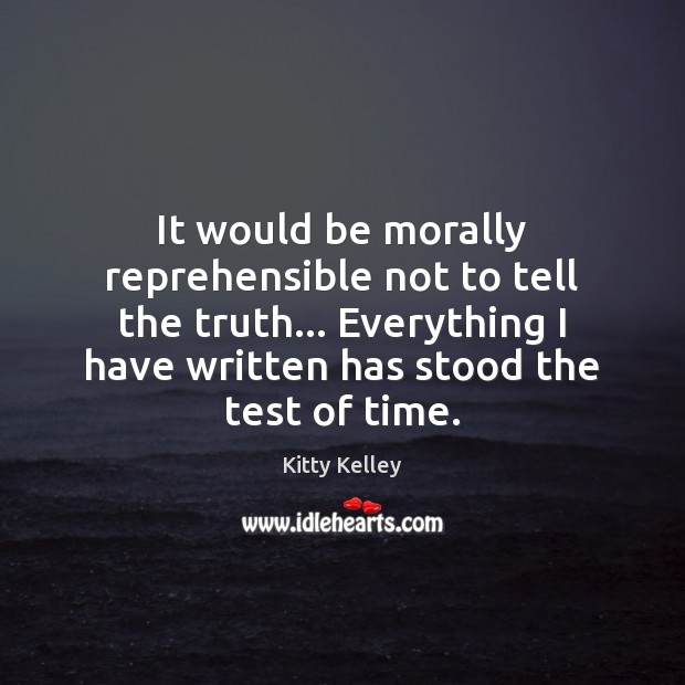 It would be morally reprehensible not to tell the truth… Everything I Kitty Kelley Picture Quote