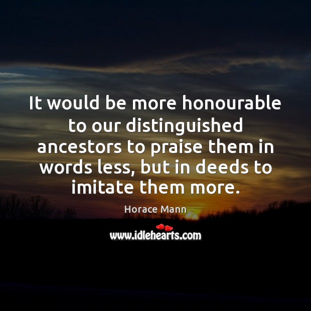 It would be more honourable to our distinguished ancestors to praise them Horace Mann Picture Quote
