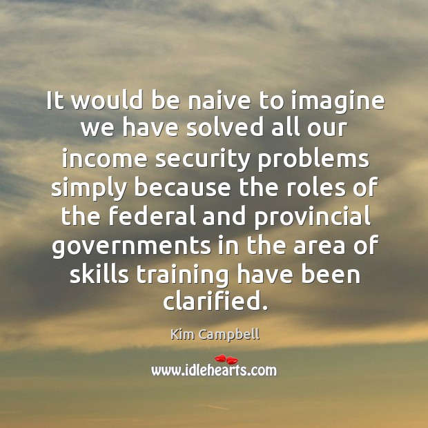 It would be naive to imagine we have solved all our income security Kim Campbell Picture Quote