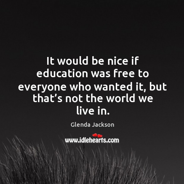 It would be nice if education was free to everyone who wanted it, but that’s not the world we live in. Glenda Jackson Picture Quote