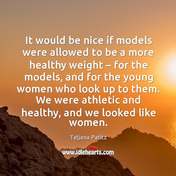 It would be nice if models were allowed to be a more healthy weight – for the models Tatjana Patitz Picture Quote