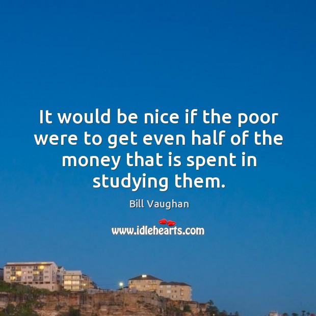 It would be nice if the poor were to get even half of the money that is spent in studying them. Be Nice Quotes Image