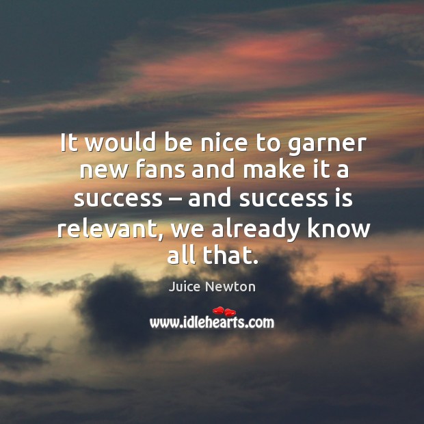 It would be nice to garner new fans and make it a success – and success is relevant, we already know all that. Juice Newton Picture Quote