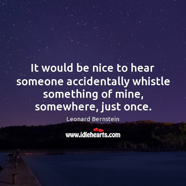 It would be nice to hear someone accidentally whistle something of mine, Leonard Bernstein Picture Quote