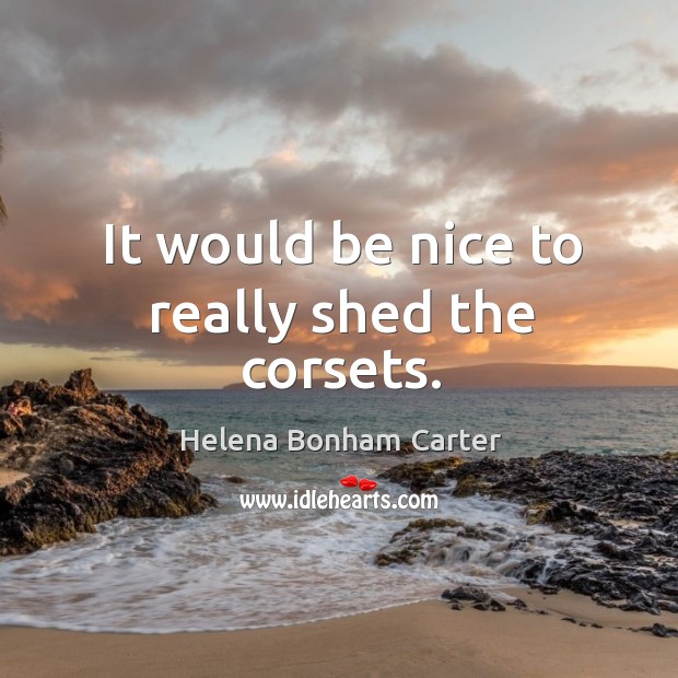 It would be nice to really shed the corsets. Helena Bonham Carter Picture Quote