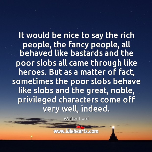 It would be nice to say the rich people, the fancy people, all behaved like bastards Walter Lord Picture Quote