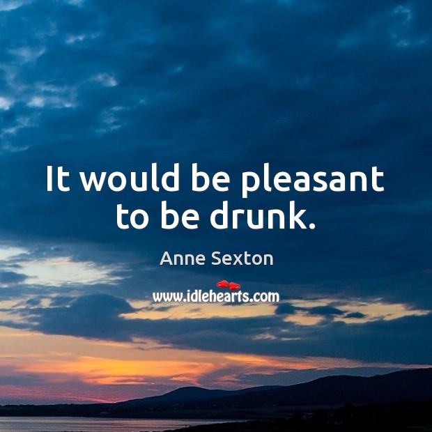 It would be pleasant to be drunk. Anne Sexton Picture Quote