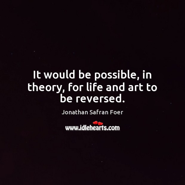 It would be possible, in theory, for life and art to be reversed. Jonathan Safran Foer Picture Quote