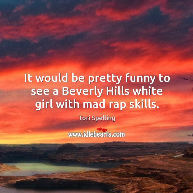 It would be pretty funny to see a beverly hills white girl with mad rap skills. Tori Spelling Picture Quote