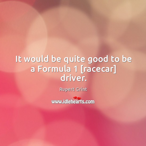 It would be quite good to be a Formula 1 [racecar] driver. Image