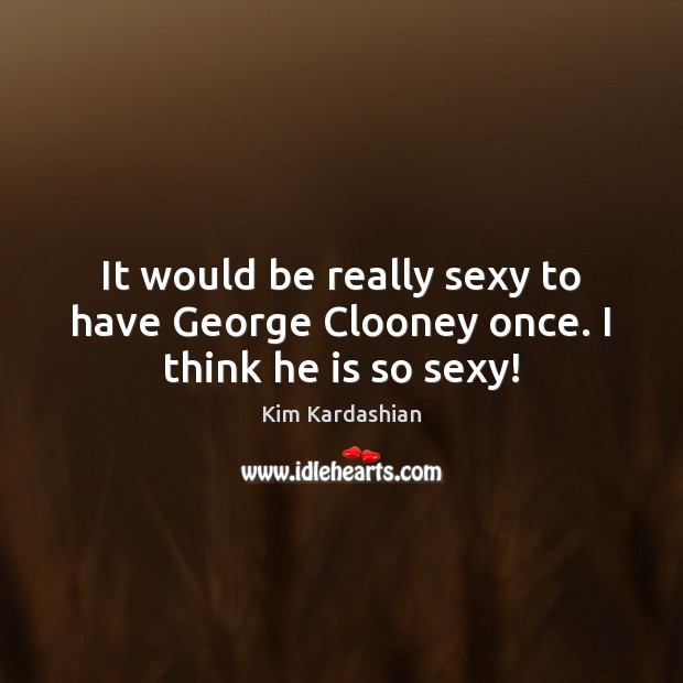 It would be really sexy to have George Clooney once. I think he is so sexy! Image