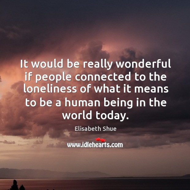 It would be really wonderful if people connected to the loneliness of what it means to be Elisabeth Shue Picture Quote