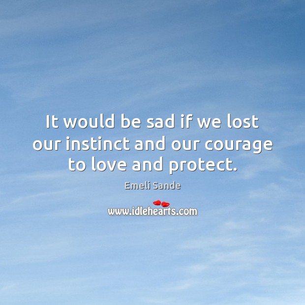 It would be sad if we lost our instinct and our courage to love and protect. Emeli Sande Picture Quote