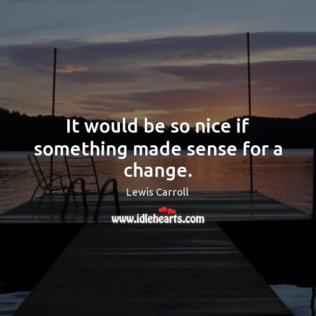 It would be so nice if something made sense for a change. Lewis Carroll Picture Quote