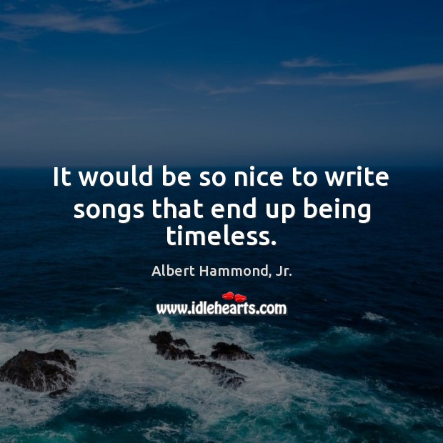 It would be so nice to write songs that end up being timeless. Image