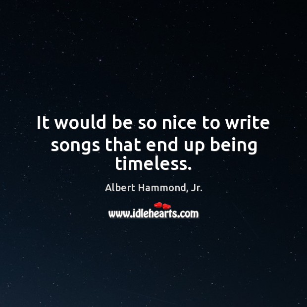 It would be so nice to write songs that end up being timeless. Albert Hammond, Jr. Picture Quote