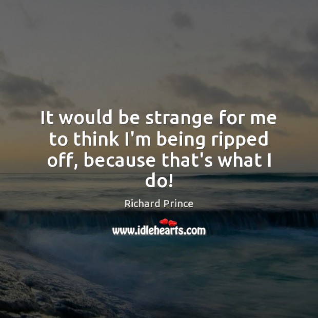 It would be strange for me to think I’m being ripped off, because that’s what I do! Richard Prince Picture Quote