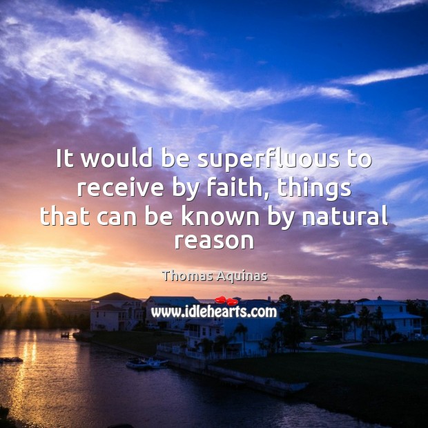 It would be superfluous to receive by faith, things that can be known by natural reason Thomas Aquinas Picture Quote