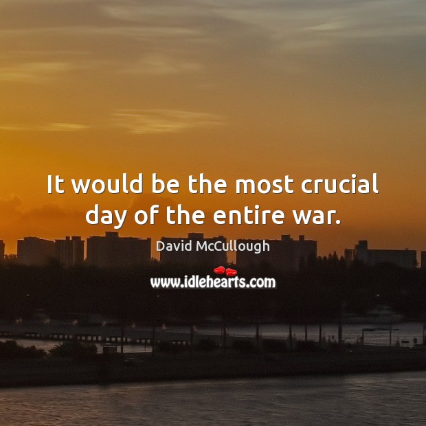 It would be the most crucial day of the entire war. David McCullough Picture Quote