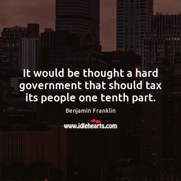 It would be thought a hard government that should tax its people one tenth part. Benjamin Franklin Picture Quote