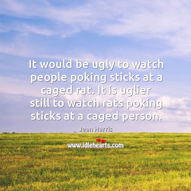 It would be ugly to watch people poking sticks at a caged rat. It is uglier still to watch Jean Harris Picture Quote
