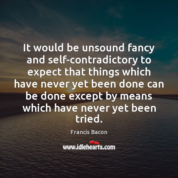 It would be unsound fancy and self-contradictory to expect that things which Francis Bacon Picture Quote