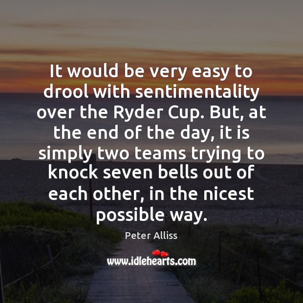 It would be very easy to drool with sentimentality over the Ryder Peter Alliss Picture Quote