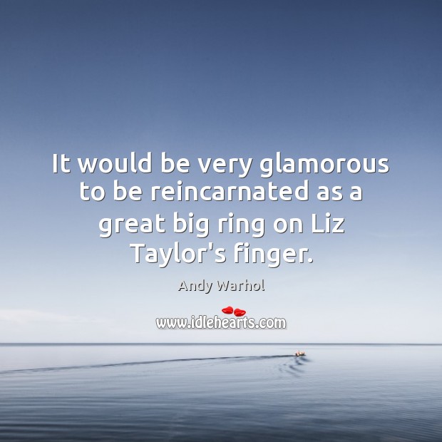 It would be very glamorous to be reincarnated as a great big ring on Liz Taylor’s finger. Andy Warhol Picture Quote