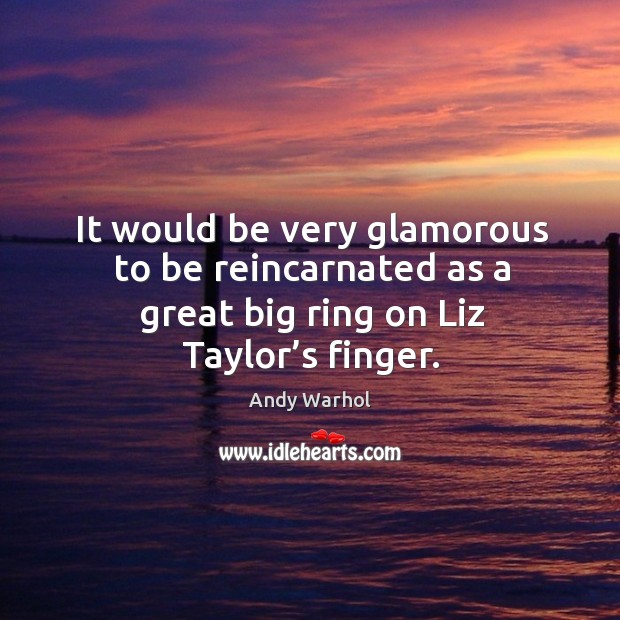 It would be very glamorous to be reincarnated as a great big ring on liz taylor’s finger. Image
