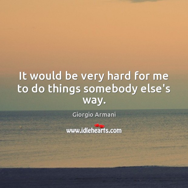 It would be very hard for me to do things somebody else’s way. Giorgio Armani Picture Quote